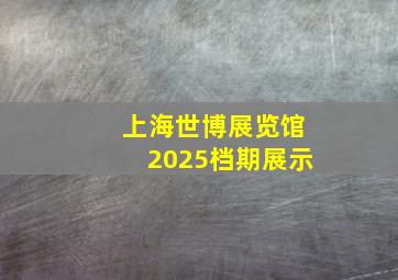 上海世博展览馆2025档期展示