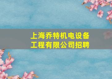 上海乔特机电设备工程有限公司招聘