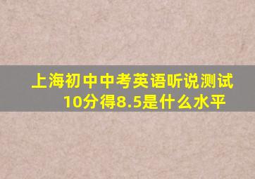 上海初中中考英语听说测试10分得8.5是什么水平