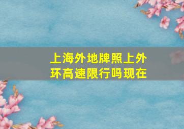 上海外地牌照上外环高速限行吗现在