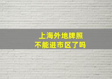 上海外地牌照不能进市区了吗