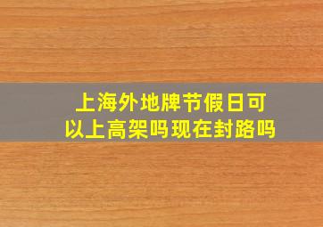 上海外地牌节假日可以上高架吗现在封路吗