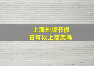 上海外牌节假日可以上高架吗