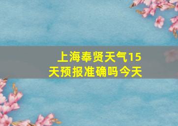 上海奉贤天气15天预报准确吗今天