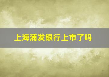 上海浦发银行上市了吗