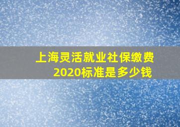 上海灵活就业社保缴费2020标准是多少钱