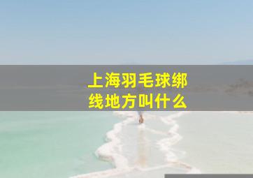 上海羽毛球绑线地方叫什么