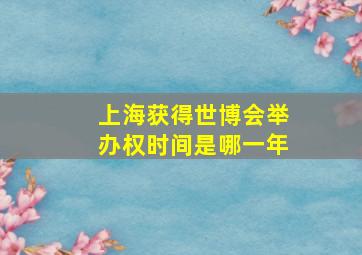 上海获得世博会举办权时间是哪一年