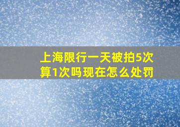 上海限行一天被拍5次算1次吗现在怎么处罚