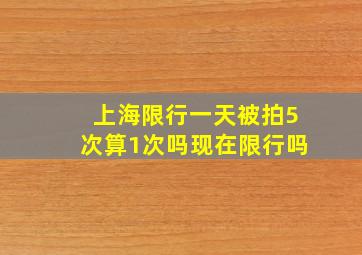 上海限行一天被拍5次算1次吗现在限行吗