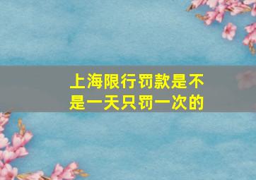 上海限行罚款是不是一天只罚一次的