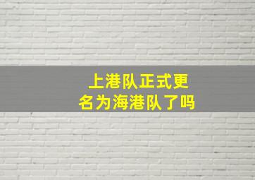 上港队正式更名为海港队了吗