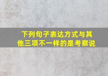 下列句子表达方式与其他三项不一样的是考察说