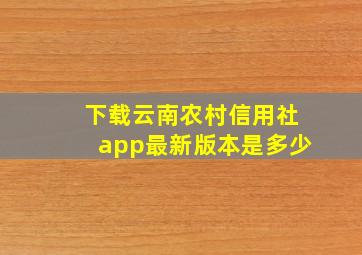 下载云南农村信用社app最新版本是多少