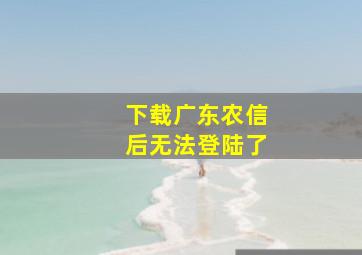 下载广东农信后无法登陆了