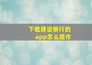 下载建设银行的app怎么操作