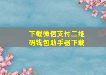 下载微信支付二维码钱包助手器下载