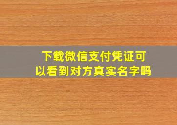 下载微信支付凭证可以看到对方真实名字吗