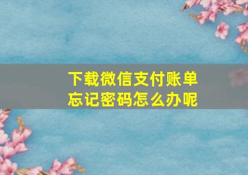 下载微信支付账单忘记密码怎么办呢