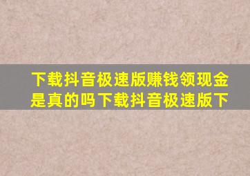 下载抖音极速版赚钱领现金是真的吗下载抖音极速版下