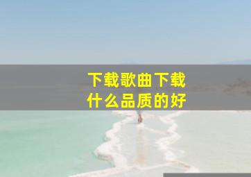 下载歌曲下载什么品质的好