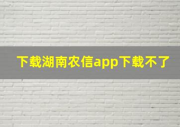 下载湖南农信app下载不了