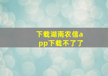 下载湖南农信app下载不了了