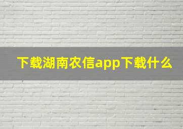 下载湖南农信app下载什么