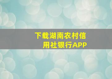 下载湖南农村信用社银行APP