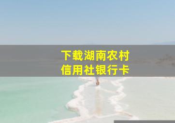 下载湖南农村信用社银行卡