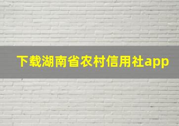 下载湖南省农村信用社app