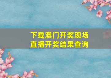 下载澳门开奖现场直播开奖结果查询