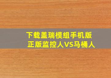 下载盖瑞模组手机版正版监控人VS马桶人