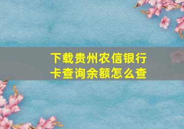 下载贵州农信银行卡查询余额怎么查