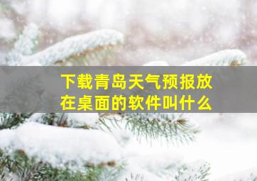 下载青岛天气预报放在桌面的软件叫什么