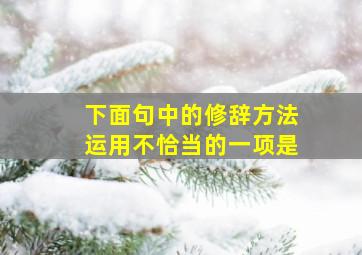 下面句中的修辞方法运用不恰当的一项是