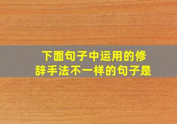 下面句子中运用的修辞手法不一样的句子是