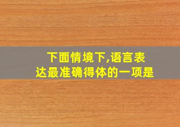 下面情境下,语言表达最准确得体的一项是