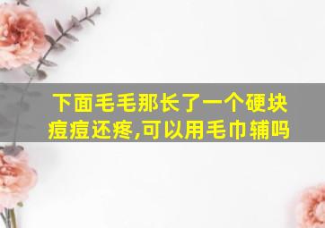 下面毛毛那长了一个硬块痘痘还疼,可以用毛巾辅吗