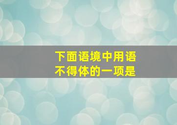 下面语境中用语不得体的一项是