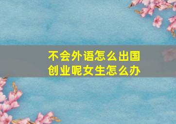 不会外语怎么出国创业呢女生怎么办