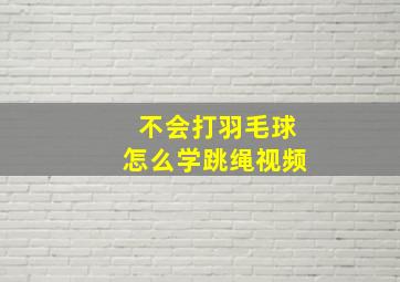 不会打羽毛球怎么学跳绳视频