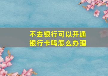 不去银行可以开通银行卡吗怎么办理