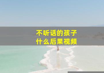 不听话的孩子什么后果视频