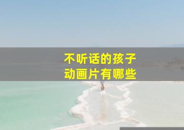 不听话的孩子动画片有哪些