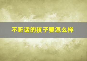 不听话的孩子要怎么样