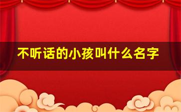 不听话的小孩叫什么名字