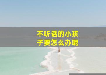 不听话的小孩子要怎么办呢