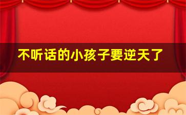 不听话的小孩子要逆天了