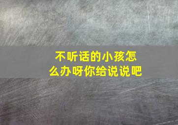 不听话的小孩怎么办呀你给说说吧